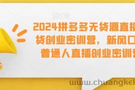 2024拼多多无货源直播带货创业密训营，新风口，普通人直播创业密训营