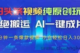（14612期）今日头条视频纯原创玩法，拒绝搬运，AI一键成片， 2分钟一条爆款视频，…