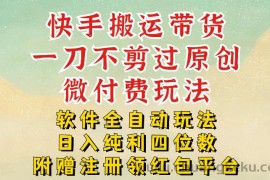 快手搬运带货，一刀不剪过原创，微付费玩法，软件全自动玩法，日入纯利四位数【揭秘】