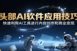 头部AI软件应用技巧，快速利用AI工具进行内容创作和商业变现