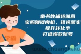 童书教辅特训营：宝妈赚钱良机，短视频实操，提升转化率，打造爆款账号（附287G资料）