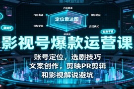影视号爆款运营课：账号定位，选剧技巧，文案创作，剪映PR剪辑和影视解说避坑