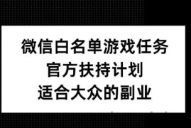 微信白名单游戏任务，官方扶持计划，适合大众的副业【揭秘】