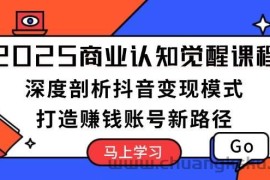 （13948期）2025商业认知觉醒课程：深度剖析抖音变现模式，打造赚钱账号新路径