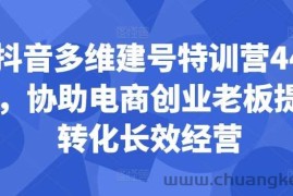 抖音多维建号特训营44期，协助电商创业老板提升转化长效经营