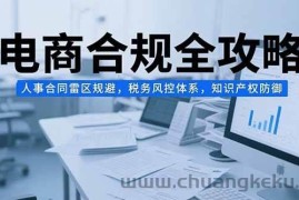 （15377期）电商合规全攻略，人事合同雷区规避，税务风控体系，知识产权防御