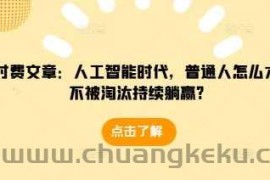 某付费文章：人工智能时代，普通人怎么才能不被淘汰持续躺赢?