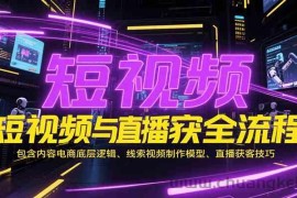 短视频与直播获客全流程，包含内容电商底层逻辑、线索视频制作模型、直播获客技巧