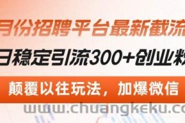 （13309期）招聘平台最新截流术，日稳定引流300+创业粉，颠覆以往玩法 加爆微信