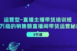 运营型直播主播带货培训班，千万级的销售额直播间带货运营秘籍（9节课）