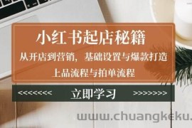 小红书起店秘籍：从开店到营销，基础设置与爆款打造、上品流程与拍单流程