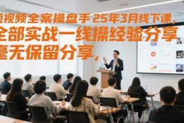 短视频全案操盘手25年3月线下课，全部实战一线操盘手经验分享，毫无保留分享，全是干货
