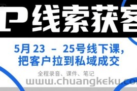 IP线索获客5月23-25号线下课，把客户拉到私域成交（录音+课件+笔记）