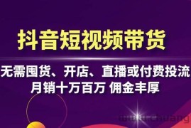 （13111期）抖音短视频带货：无需囤货、开店、直播或付费投流，月销十万百万 佣金丰厚