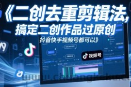 短视频二创去重剪辑法，搞定二创作品过原创，抖音快手视频号都可以