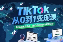 （15346期）TikTok从0到1变现课，账号注册全流程，爆款内容制作与矩阵运营