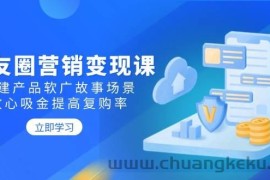 朋友圈营销变现课：构建产品软广故事场景，攻心吸金提高复购率