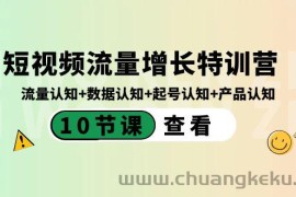 短视频流量增长特训营：流量认知+数据认知+起号认知+产品认知（10节课）