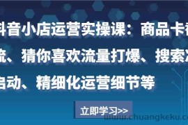 抖音小店运营实操课：商品卡截流、猜你喜欢流量打爆、搜索冷启动、精细化运营细节等