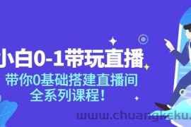 （3624期）小白0-1带你玩直播：带你0基础搭建直播间，全系列课程