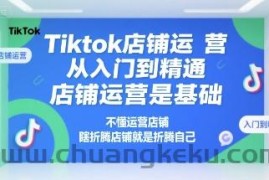 Tiktok店铺运营从入门到精通，店铺运营是基础，不懂运营店铺，瞎折腾店铺就是折腾自己