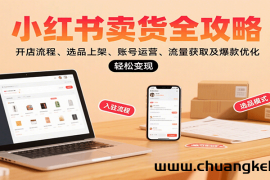 小红书卖货全攻略：开店流程、选品上架、账号运营、流量获取及爆款优化，轻松变现