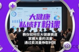 大健康私域打粉课，​教你如何在大健康赛道，掌握大量的流量，通过卖流量挣取利润