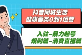 （5300期）抖音同城生活-健康垂类0到1运营：入驻-暴力起号-规则篇-消费直播篇！