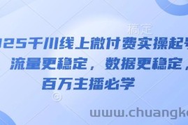 2025千川线上微付费实操起号课，流量更稳定，数据更稳定，百万主播必学
