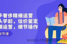 二手奢侈精细运营从头学起，估价鉴定，精细运营，细节操作（58节）