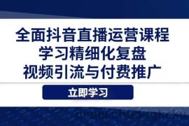 （14558期）全面抖音直播运营课程，学习精细化复盘、视频引流与付费推广