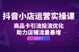 （12834期）抖音小店运营实操课：商品卡引流投流优化，助力店铺流量暴增