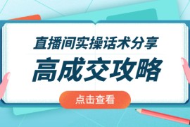 （1965期）直播间实操话术分享：轻松实现高成交 高利润，卖货实操课！