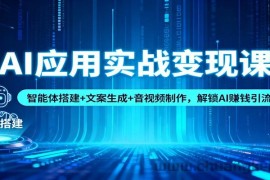AI应用实战变现课：智能体搭建+文案生成+音视频制作，解锁AI赚钱引流模式