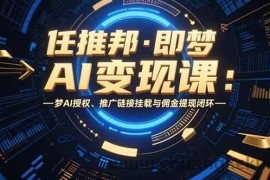 （15467期）任推邦·即梦AI变现课：梦AI授权、推广链接挂载与佣金提现闭环