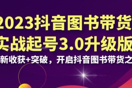 （6889期）2023抖音 图书带货实战起号3.0升级版：全新收获+突破，开启抖音图书带货…