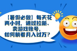 （6257期）【暑假必做】每天花两小时，通过拉新、卖游戏账号，如何躺着月入过万？