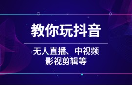 （2009期）教你玩抖音（无人直播、中视频、影视剪辑等）