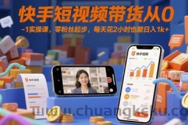 快手短视频带货从0-1实操课，零粉丝起步，每天花2小时也能日入1k+