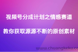 视频号分成计划之情感赛道，教你获取源源不断的原创素材