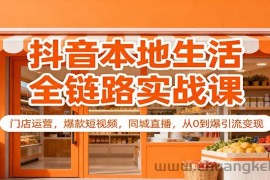 抖音本地生活全链路实战课：门店运营，爆款短视频，同城直播，从0到爆引流变现