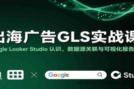 出海广告GLS实战课：Google Looker Studio 认识、数据源关联与可视化报告制作