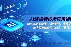 （16673期）AI短视频技术应用课程，DeepSeek操作、特效制作、图像处理，技术赋能创作月入过万（更新）