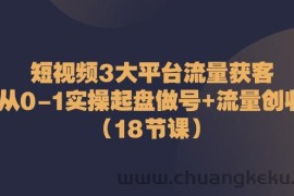 （10873期）短视频3大平台·流量 获客：从0-1实操起盘做号+流量 创收（18节课）