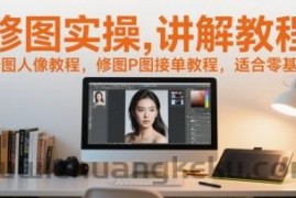 修图实操讲解教程，修图人像教程，修图P图接单教程，适合零基础
