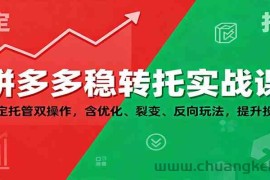 拼多多稳转托实战课：稳定托管双操作，含优化、裂变、反向玩法，提升投产