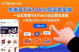 东南亚TikTok小店运营实操，一站式掌握TikTok小店运营全流程，只教能立即上手的实操动作