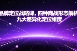 （15304期）品牌定位战略课，四种商战形态解析，九大差异化定位维度