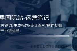 （11508期）阿里国际站-运营笔记：挖取关键词/生成标题/设计图片/制作视频/56节课