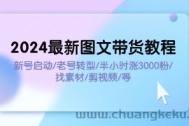 （11940期）2024最新图文带货教程：新号启动/老号转型/半小时涨3000粉/找素材/剪辑